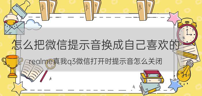 怎么把微信提示音换成自己喜欢的 realme真我q3微信打开时提示音怎么关闭？